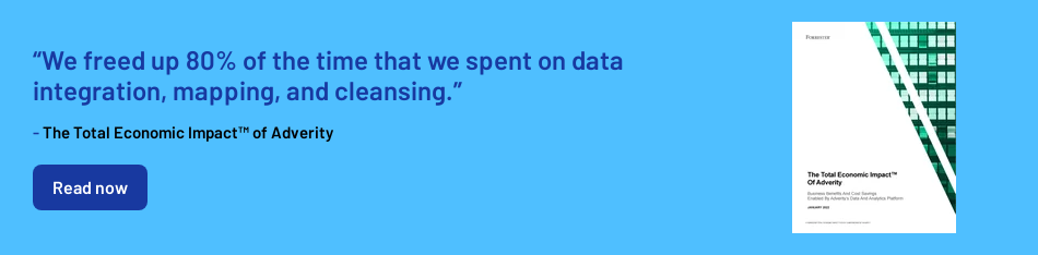 “We freed up 80% of the time that we spent on data integration, mapping, and cleansing.”   - The Total Economic Impact™ of Adverity